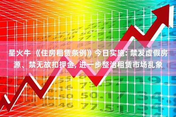 星火牛 《住房租赁条例》今日实施: 禁发虚假房源、禁无故扣押金, 进一步整治租赁市场乱象