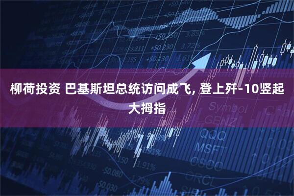 柳荷投资 巴基斯坦总统访问成飞, 登上歼-10竖起大拇指