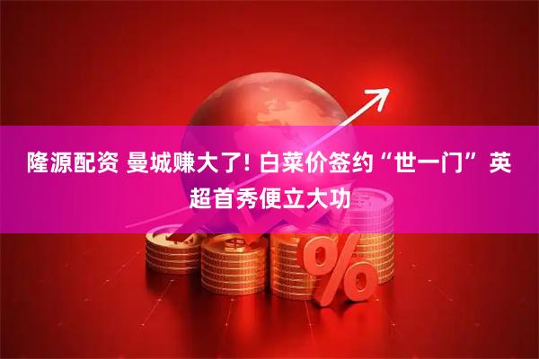 隆源配资 曼城赚大了! 白菜价签约“世一门” 英超首秀便立大功