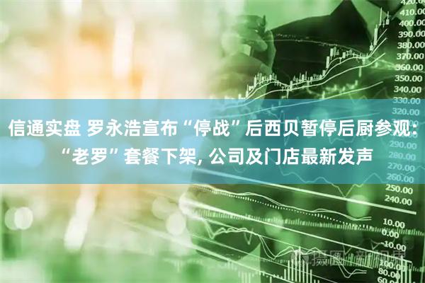 信通实盘 罗永浩宣布“停战”后西贝暂停后厨参观: “老罗”套餐下架, 公司及门店最新发声