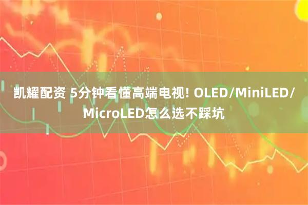 凯耀配资 5分钟看懂高端电视! OLED/MiniLED/MicroLED怎么选不踩坑