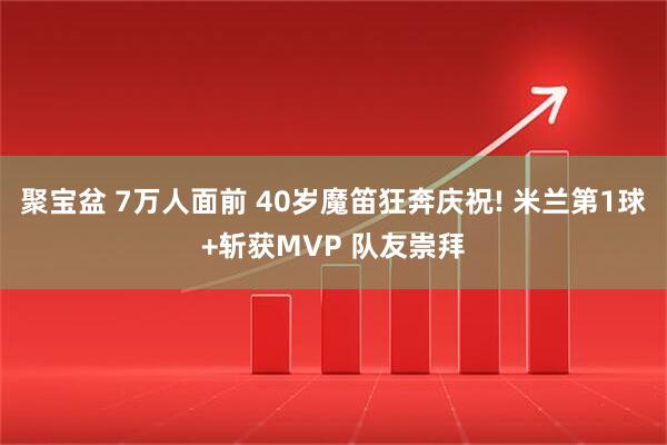 聚宝盆 7万人面前 40岁魔笛狂奔庆祝! 米兰第1球+斩获MVP 队友崇拜