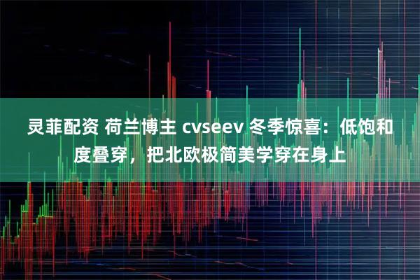 灵菲配资 荷兰博主 cvseev 冬季惊喜：低饱和度叠穿，把北欧极简美学穿在身上