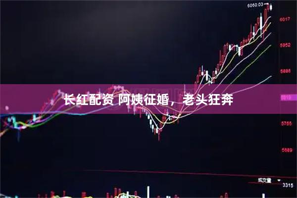 长红配资 阿姨征婚，老头狂奔