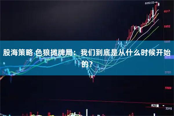 股海策略 色狼摊牌局：我们到底是从什么时候开始的？
