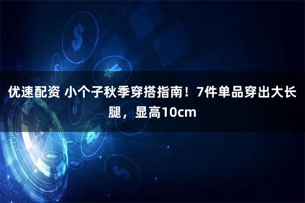 优速配资 小个子秋季穿搭指南！7件单品穿出大长腿，显高10cm