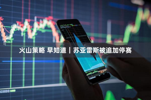 火山策略 早知道｜苏亚雷斯被追加停赛