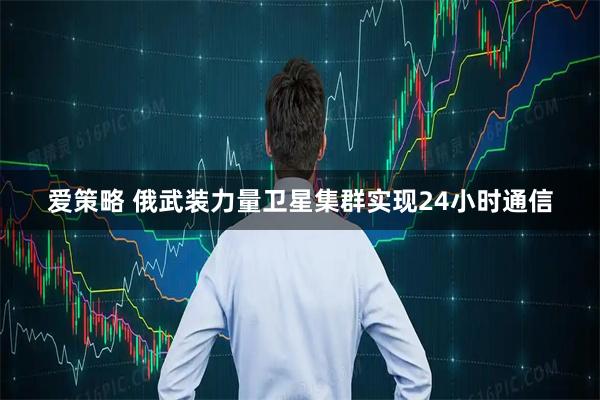 爱策略 俄武装力量卫星集群实现24小时通信