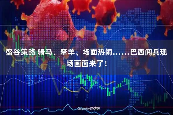 盛谷策略 骑马、牵羊、场面热闹……巴西阅兵现场画面来了！