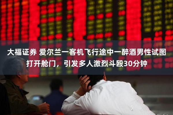 大福证券 爱尔兰一客机飞行途中一醉酒男性试图打开舱门，引发多人激烈斗殴30分钟