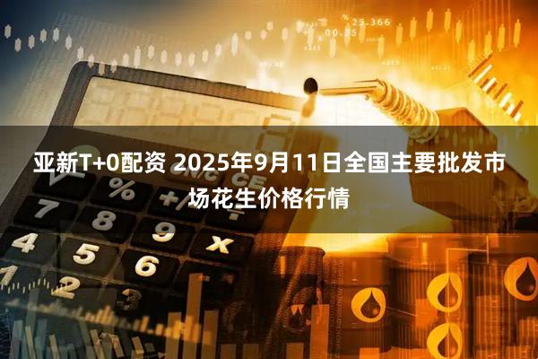 亚新T+0配资 2025年9月11日全国主要批发市场花生价格行情