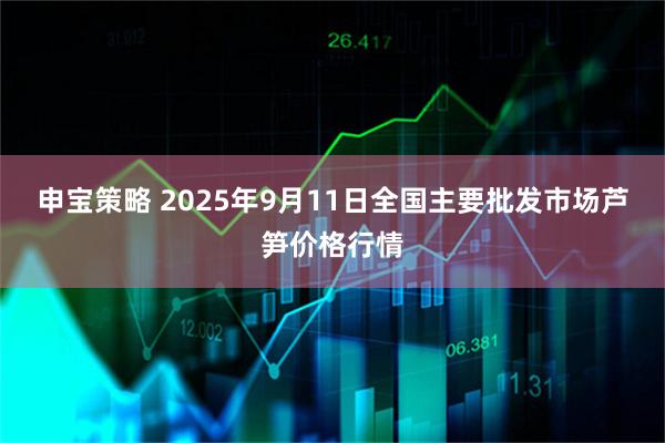 申宝策略 2025年9月11日全国主要批发市场芦笋价格行情