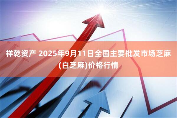 祥乾资产 2025年9月11日全国主要批发市场芝麻(白芝麻)价格行情