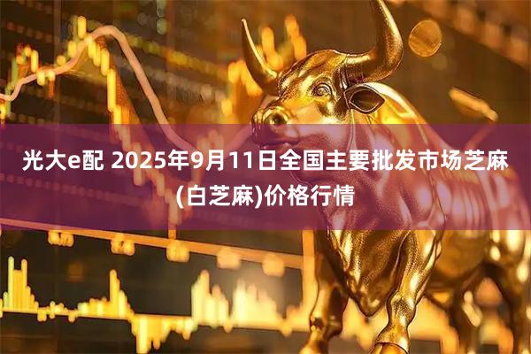 光大e配 2025年9月11日全国主要批发市场芝麻(白芝麻)价格行情