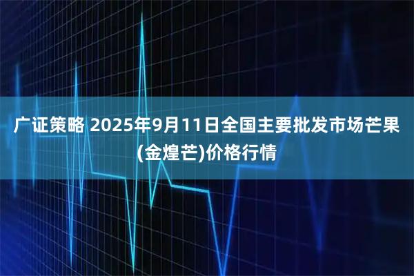 广证策略 2025年9月11日全国主要批发市场芒果(金煌芒)价格行情