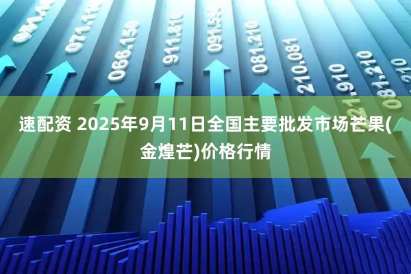 速配资 2025年9月11日全国主要批发市场芒果(金煌芒)价格行情