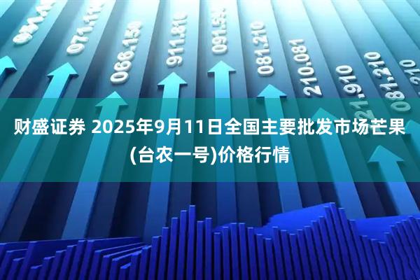 财盛证券 2025年9月11日全国主要批发市场芒果(台农一号)价格行情