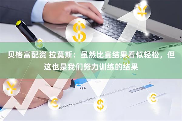 贝格富配资 拉莫斯：虽然比赛结果看似轻松，但这也是我们努力训练的结果