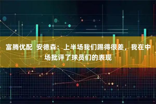 富腾优配  安德森：上半场我们踢得很差，我在中场批评了球员们的表现