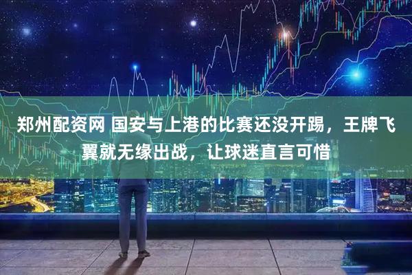 郑州配资网 国安与上港的比赛还没开踢，王牌飞翼就无缘出战，让球迷直言可惜
