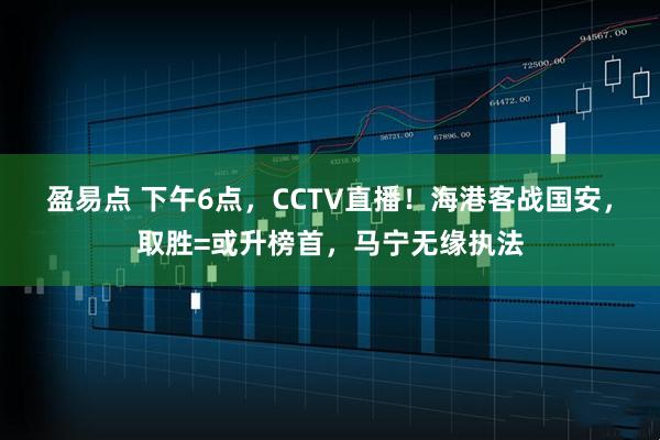盈易点 下午6点，CCTV直播！海港客战国安，取胜=或升榜首，马宁无缘执法