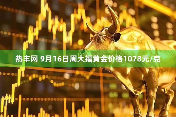 热丰网 9月16日周大福黄金价格1078元/克