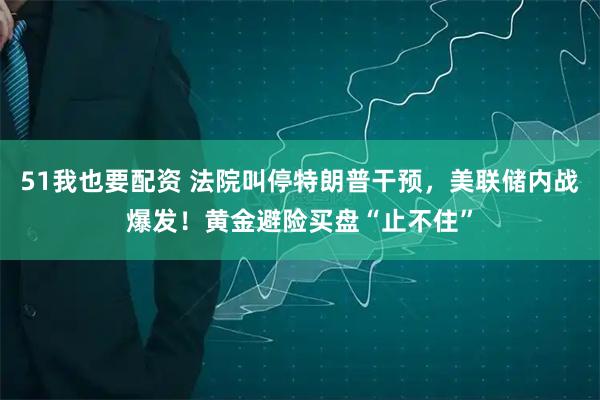 51我也要配资 法院叫停特朗普干预，美联储内战爆发！黄金避险买盘“止不住”