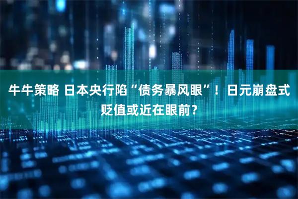 牛牛策略 日本央行陷“债务暴风眼”！日元崩盘式贬值或近在眼前？