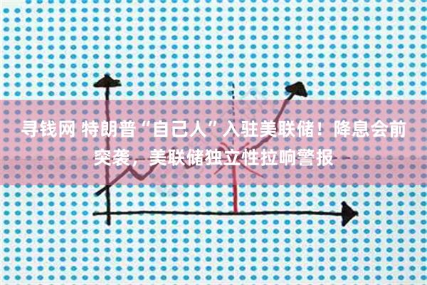 寻钱网 特朗普“自己人”入驻美联储！降息会前突袭，美联储独立性拉响警报