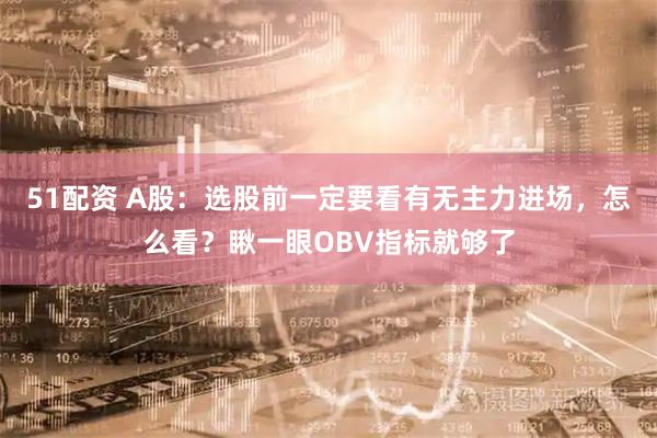 51配资 A股：选股前一定要看有无主力进场，怎么看？瞅一眼OBV指标就够了