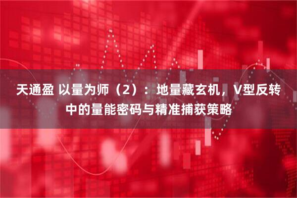 天通盈 以量为师（2）：地量藏玄机，V型反转中的量能密码与精准捕获策略
