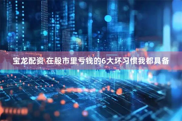 宝龙配资 在股市里亏钱的6大坏习惯我都具备