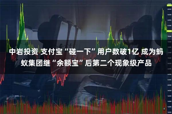 中岩投资 支付宝“碰一下”用户数破1亿 成为蚂蚁集团继“余额宝”后第二个现象级产品