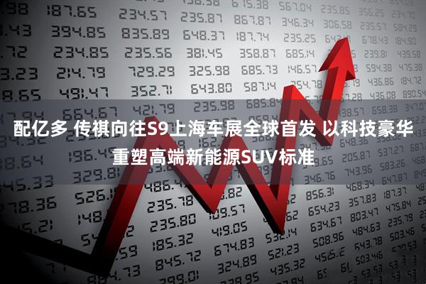配亿多 传祺向往S9上海车展全球首发 以科技豪华重塑高端新能源SUV标准