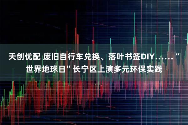 天创优配 废旧自行车兑换、落叶书签DIY……“世界地球日”长宁区上演多元环保实践
