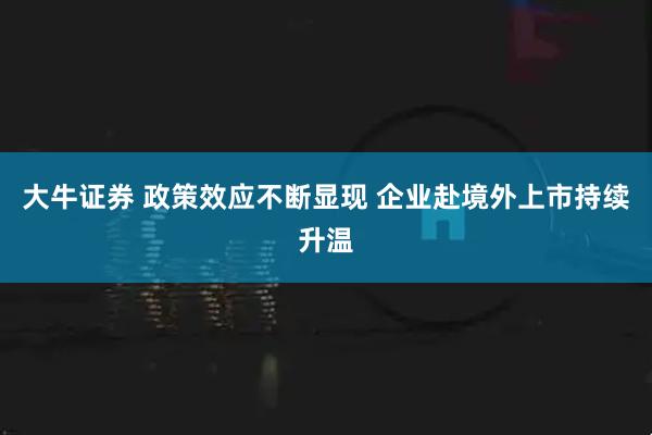 大牛证券 政策效应不断显现 企业赴境外上市持续升温