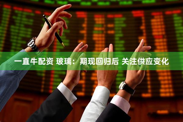 一直牛配资 玻璃：期现回归后 关注供应变化