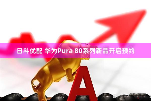 日斗优配 华为Pura 80系列新品开启预约