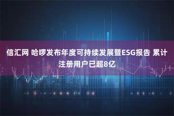 信汇网 哈啰发布年度可持续发展暨ESG报告 累计注册用户已超8亿