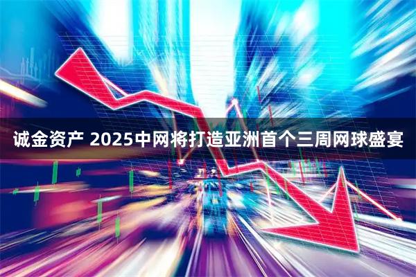 诚金资产 2025中网将打造亚洲首个三周网球盛宴