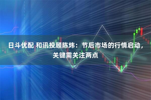 日斗优配 和讯投顾陈炜：节后市场的行情启动，关键需关注两点
