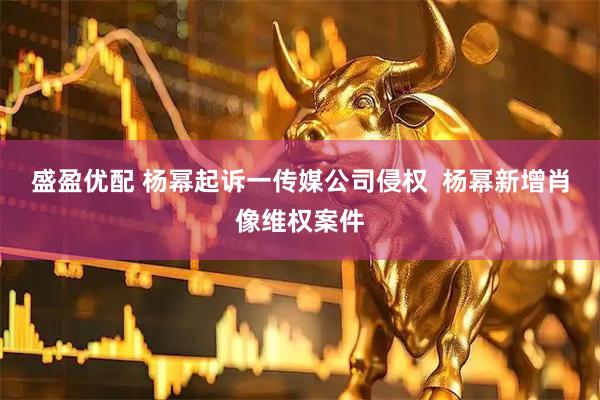 盛盈优配 杨幂起诉一传媒公司侵权  杨幂新增肖像维权案件
