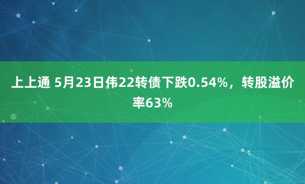 上上通 5月23日伟22转债下跌0.54%，转股溢价率63%