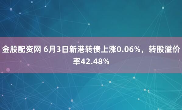 金股配资网 6月3日新港转债上涨0.06%，转股溢价率42.48%