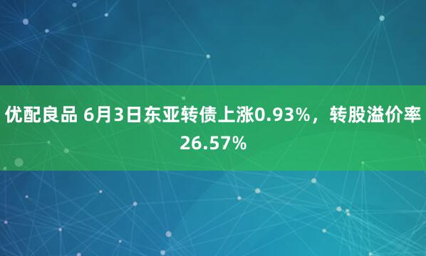 优配良品 6月3日东亚转债上涨0.93%，转股溢价率26.57%
