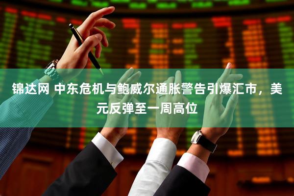 锦达网 中东危机与鲍威尔通胀警告引爆汇市，美元反弹至一周高位