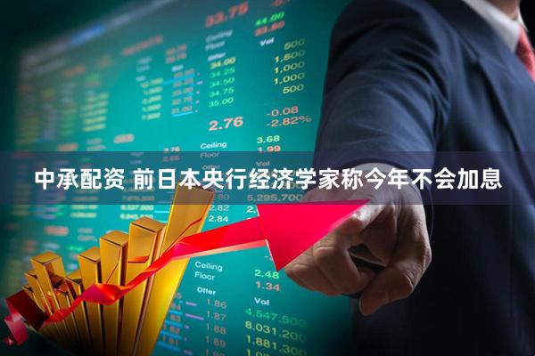 中承配资 前日本央行经济学家称今年不会加息