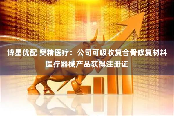 博星优配 奥精医疗：公司可吸收复合骨修复材料医疗器械产品获得注册证