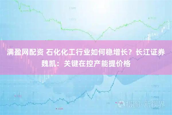 满盈网配资 石化化工行业如何稳增长？长江证券魏凯：关键在控产能提价格