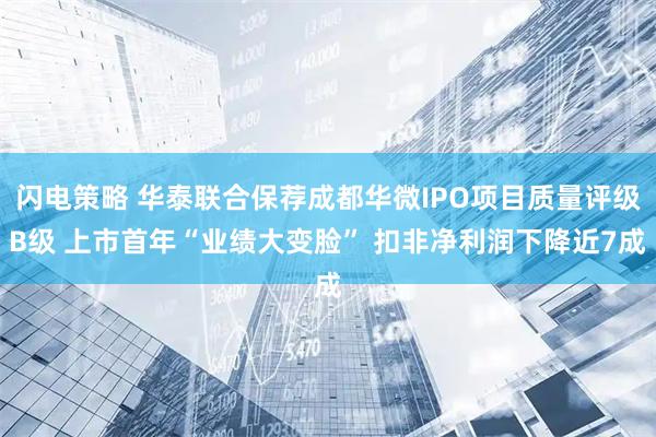 闪电策略 华泰联合保荐成都华微IPO项目质量评级B级 上市首年“业绩大变脸” 扣非净利润下降近7成